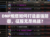 DNF炮塔如何打造最強(qiáng)防御，征服無盡挑戰(zhàn)？