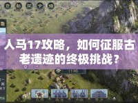 人馬17攻略，如何征服古老遺跡的終極挑戰(zhàn)？