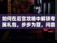 如何在后宮攻略中解鎖專屬禮包，步步為營，問鼎后宮之巔？