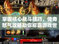 掌握核心戰(zhàn)斗技巧，傳奇怒氣攻略助你稱霸游戲世界？