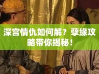 深宮情仇如何解？孽緣攻略帶你揭秘！