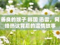 善良的嫂子 韓國 迅雷，網(wǎng)絡(luò)熱議背后的溫情故事