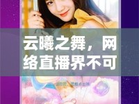 云曦之舞，網(wǎng)絡(luò)直播界不可忽視的魅力女神
