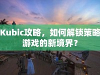 Kubic攻略，如何解鎖策略游戲的新境界？