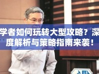 學(xué)者如何玩轉(zhuǎn)大型攻略？深度解析與策略指南來襲！
