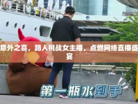 意外之喜，路人挑戰(zhàn)女主播，點燃網(wǎng)絡(luò)直播盛宴