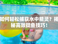 如何輕松捕獲水中精靈？揭秘高效捉魚技巧！