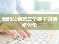 我和父親玩三個(gè)嫂子的網(wǎng)絡(luò)討論