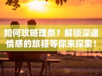 如何攻略理奈？解鎖深邃情感的旅程等你來探索！