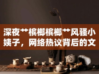 深夜艸檳榔檳榔艸風(fēng)騷小姨子，網(wǎng)絡(luò)熱議背后的文化現(xiàn)象
