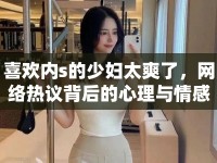 喜歡內(nèi)s的少婦太爽了，網(wǎng)絡(luò)熱議背后的心理與情感分析