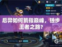 后羿如何箭指巔峰，獨(dú)步王者之路？