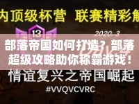 部落帝國如何打造？部落超級攻略助你稱霸游戲！