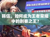 韓信，如何成為王者榮耀中的刺客之王？