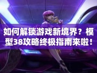 如何解鎖游戲新境界？模型38攻略終極指南來啦！