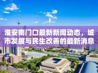 淮安南門口最新新聞動態(tài)，城市發(fā)展與民生改善的最新消息