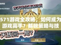 571游戲全攻略，如何成為游戲高手？解鎖策略與技巧等你來學！