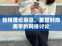 絲襪理論麻豆，重塑時(shí)尚美學(xué)的網(wǎng)絡(luò)討論