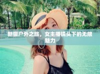 新疆戶外之旅，女主播鏡頭下的無(wú)限魅力