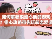 如何解鎖浪漫心動(dòng)的游戲？偷心攻略帶你玩轉(zhuǎn)戀愛游戲！