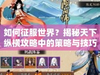 如何征服世界？揭秘天下縱橫攻略中的策略與技巧！