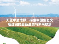 天藍水清地綠，探索中國生態(tài)文明建設(shè)的最新進展與未來愿景