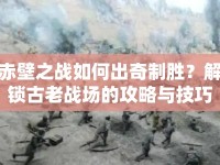 赤壁之戰(zhàn)如何出奇制勝？解鎖古老戰(zhàn)場(chǎng)的攻略與技巧！