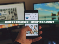 解鎖社交媒體營銷新篇章，朋友圈廣告曝光收費模式