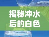 揭秘沖水后的白色絮狀物流出之謎