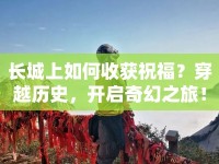 長(zhǎng)城上如何收獲祝福？穿越歷史，開(kāi)啟奇幻之旅！