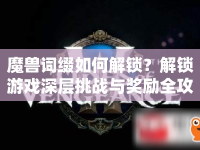 魔獸詞綴如何解鎖？解鎖游戲深層挑戰(zhàn)與獎勵全攻略！