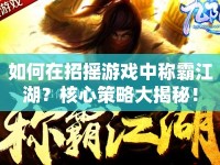 如何在招搖游戲中稱霸江湖？核心策略大揭秘！