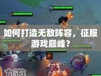 如何打造無敵陣容，征服游戲巔峰？