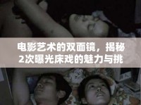電影藝術(shù)的雙面鏡，揭秘2次曝光床戲的魅力與挑戰(zhàn)