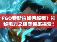 FGO特斯拉如何解鎖？神秘電力之旅等你來探索！