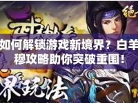如何解鎖游戲新境界？白羊穆攻略助你突破重圍！