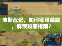 波斯戰(zhàn)記，如何征服榮耀，解鎖攻略指南？