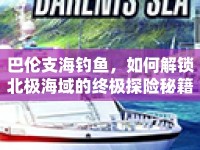巴倫支海釣魚，如何解鎖北極海域的終極探險(xiǎn)秘籍？