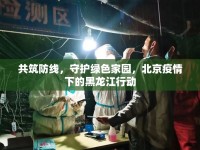 共筑防線，守護(hù)綠色家園，北京疫情下的黑龍江行動(dòng)