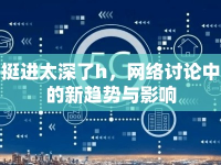 挺進(jìn)太深了h，網(wǎng)絡(luò)討論中的新趨勢與影響