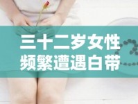 三十二歲女性頻繁遭遇白帶流出問題，關(guān)注女性健康的新視角