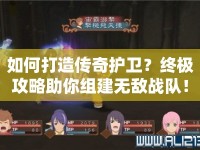 如何打造傳奇護衛(wèi)？終極攻略助你組建無敵戰(zhàn)隊！
