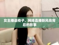女主播退椅子，網(wǎng)絡(luò)直播新風(fēng)尚背后的故事