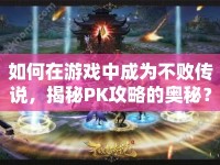 如何在游戲中成為不敗傳說(shuō)，揭秘PK攻略的奧秘？