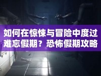 如何在驚悚與冒險中度過難忘假期？恐怖假期攻略來啦！