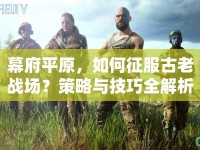幕府平原，如何征服古老戰(zhàn)場？策略與技巧全解析！