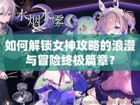 如何解鎖女神攻略的浪漫與冒險(xiǎn)終極篇章？