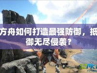 方舟如何打造最強防御，抵御無盡侵襲？