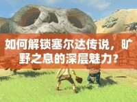 如何解鎖塞爾達傳說，曠野之息的深層魅力？