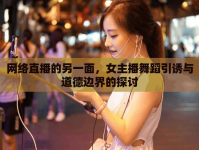 網(wǎng)絡(luò)直播的另一面，女主播舞蹈引誘與道德邊界的探討